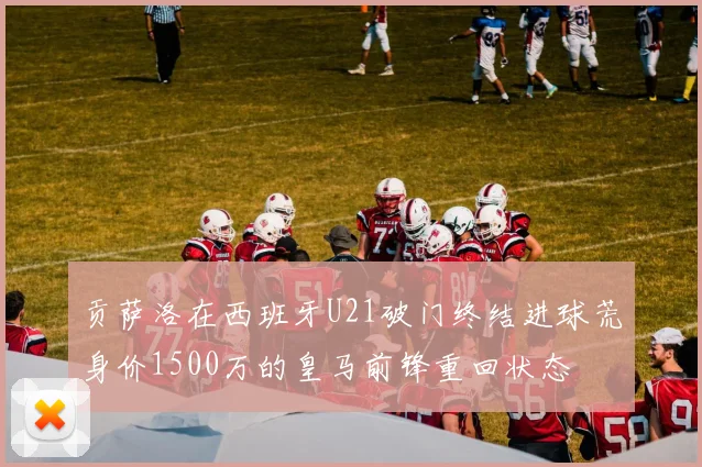 贡萨洛在西班牙U21破门终结进球荒身价1500万的皇马前锋重回状态