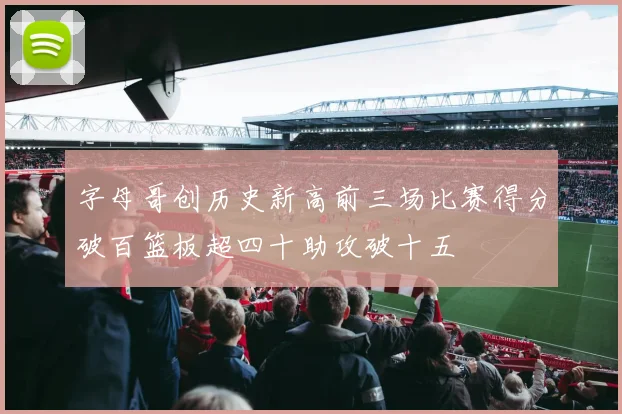 字母哥创历史新高前三场比赛得分破百篮板超四十助攻破十五