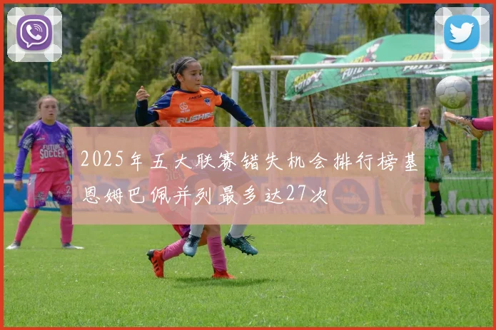 2025年五大联赛错失机会排行榜基恩姆巴佩并列最多达27次