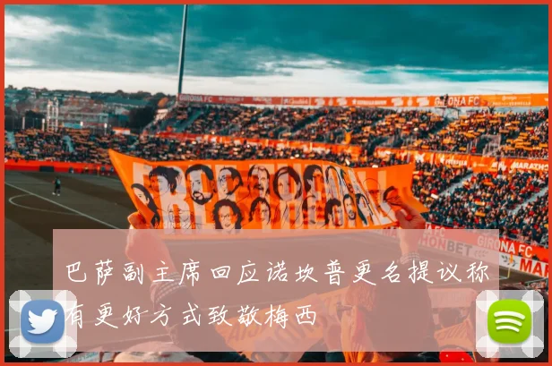 巴萨副主席回应诺坎普更名提议称有更好方式致敬梅西