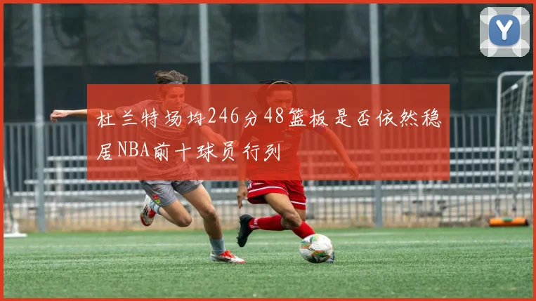 杜兰特场均246分48篮板是否依然稳居NBA前十球员行列