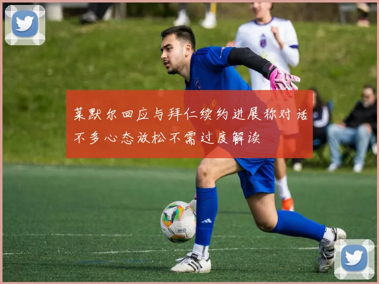 莱默尔回应与拜仁续约进展称对话不多心态放松不需过度解读