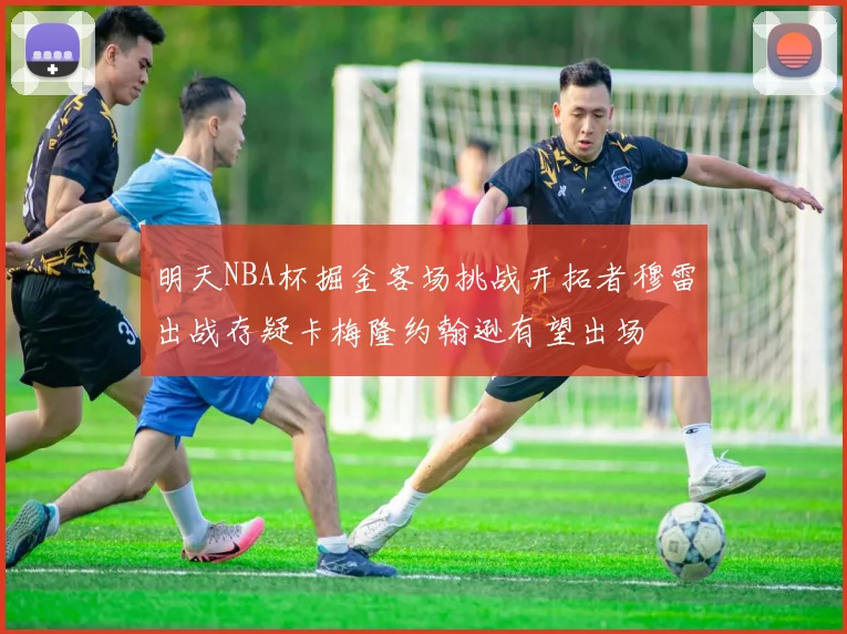 明天NBA杯掘金客场挑战开拓者穆雷出战存疑卡梅隆约翰逊有望出场