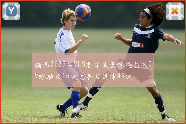 梅西2025年MLS赛季表现惊艳打入29球助攻16次总参与进球45次