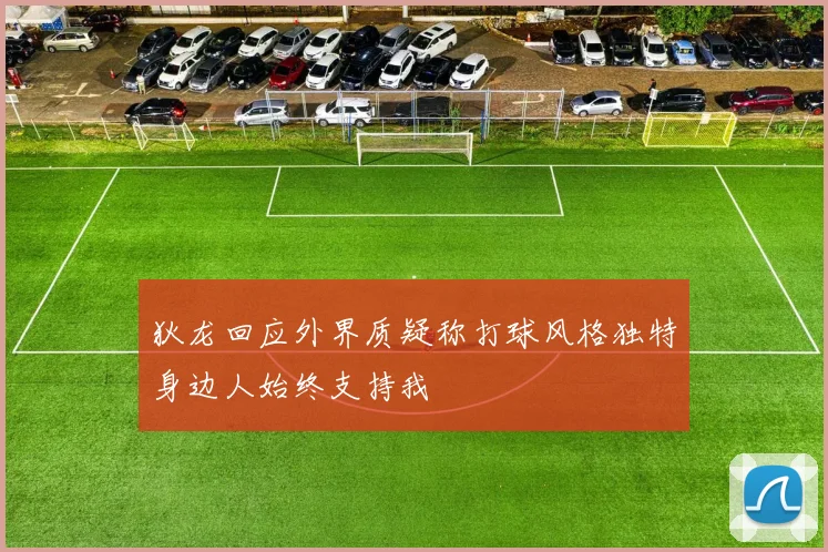 狄龙回应外界质疑称打球风格独特身边人始终支持我