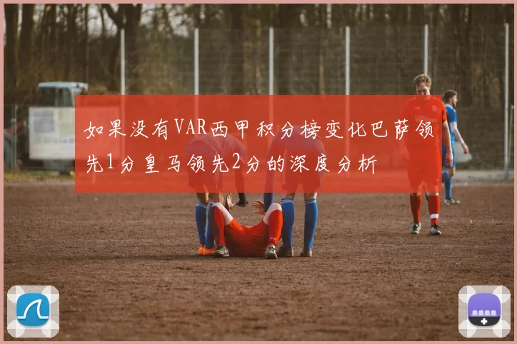 如果没有VAR西甲积分榜变化巴萨领先1分皇马领先2分的深度分析