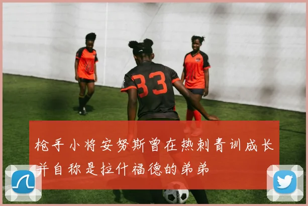 枪手小将安努斯曾在热刺青训成长并自称是拉什福德的弟弟