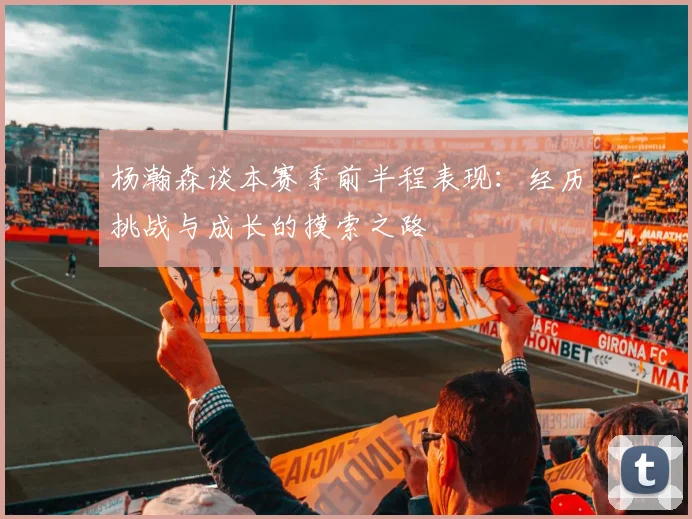 杨瀚森谈本赛季前半程表现：经历挑战与成长的摸索之路