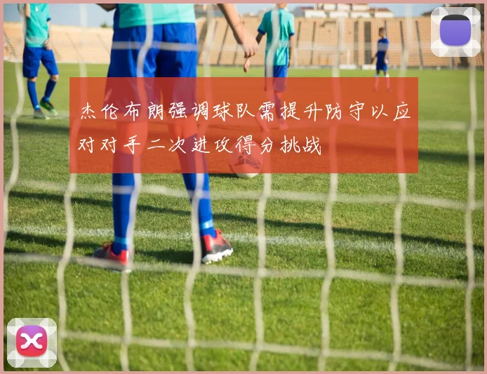杰伦布朗强调球队需提升防守以应对对手二次进攻得分挑战