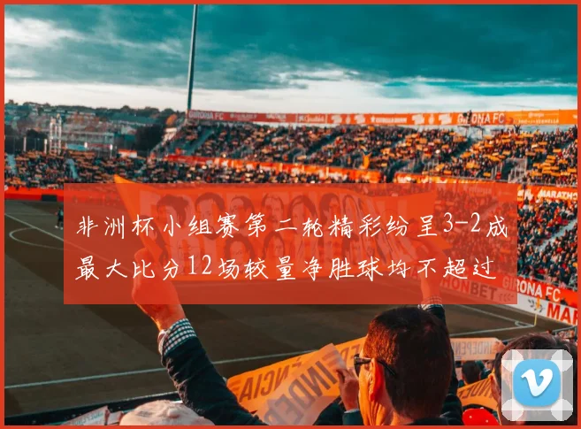 非洲杯小组赛第二轮精彩纷呈3-2成最大比分12场较量净胜球均不超过1球