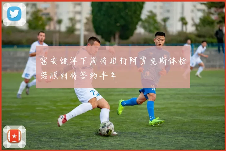 富安健洋下周将进行阿贾克斯体检若顺利将签约半年
