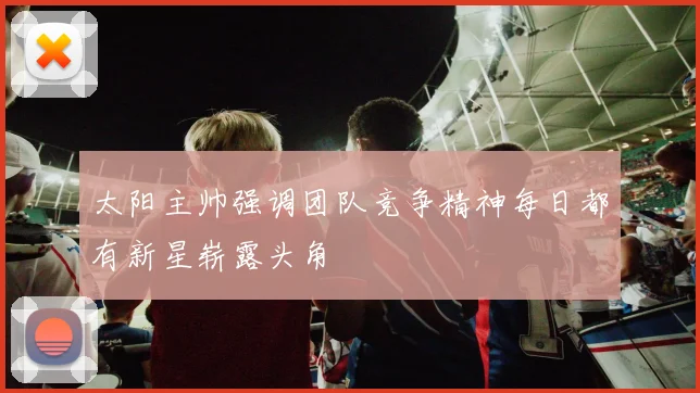 太阳主帅强调团队竞争精神每日都有新星崭露头角