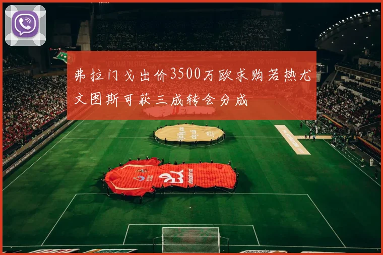 弗拉门戈出价3500万欧求购若热尤文图斯可获三成转会分成