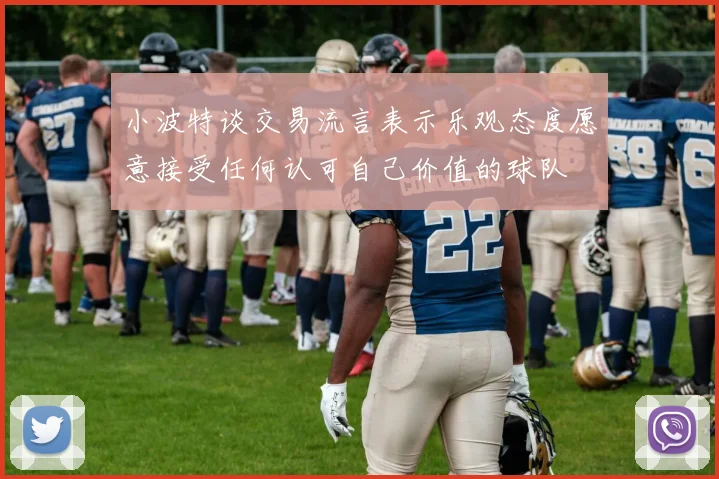 小波特谈交易流言表示乐观态度愿意接受任何认可自己价值的球队