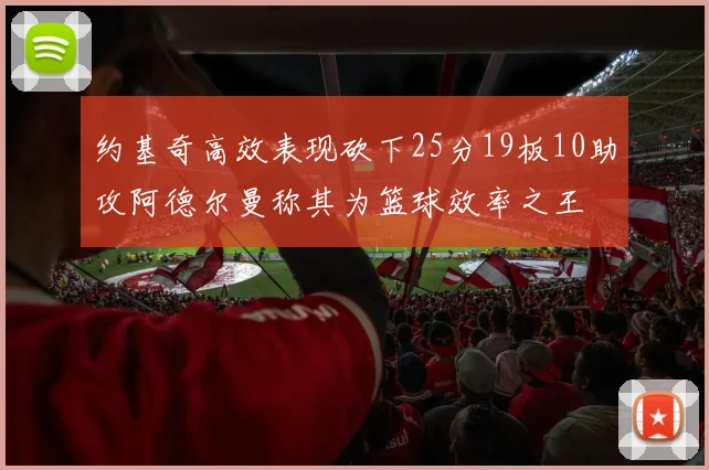 约基奇高效表现砍下25分19板10助攻阿德尔曼称其为篮球效率之王