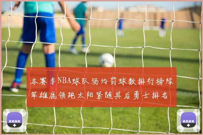 本赛季NBA球队场均罚球数排行榜绿军雄鹿领跑太阳紧随其后勇士排名第九