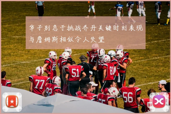 华子别急于挑战乔丹关键时刻表现与詹姆斯相似令人失望