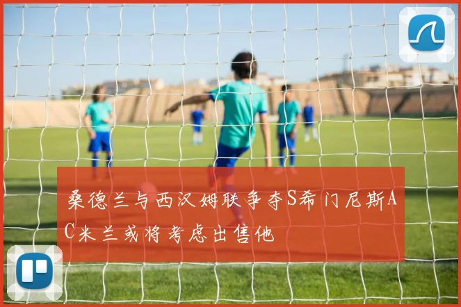 桑德兰与西汉姆联争夺S希门尼斯AC米兰或将考虑出售他