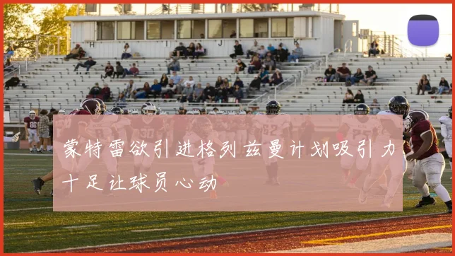 蒙特雷欲引进格列兹曼计划吸引力十足让球员心动