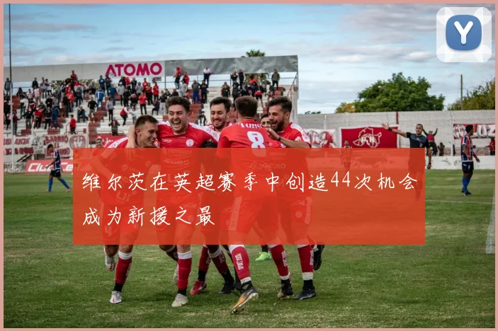维尔茨在英超赛季中创造44次机会成为新援之最