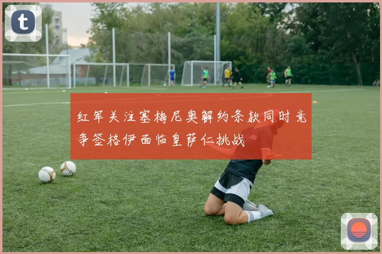 红军关注塞梅尼奥解约条款同时竞争签格伊面临皇萨仁挑战