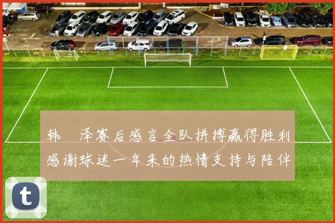 韩镕泽赛后感言全队拼搏赢得胜利感谢球迷一年来的热情支持与陪伴