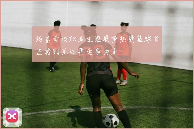 约基奇谈职业生涯展望热爱篮球将坚持到无法再竞争为止