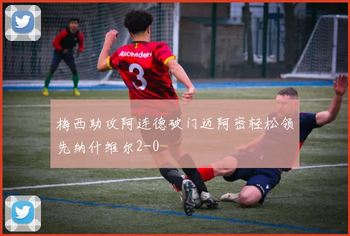 梅西助攻阿连德破门迈阿密轻松领先纳什维尔2-0