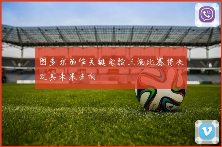 图多尔面临关键考验三场比赛将决定其未来去向