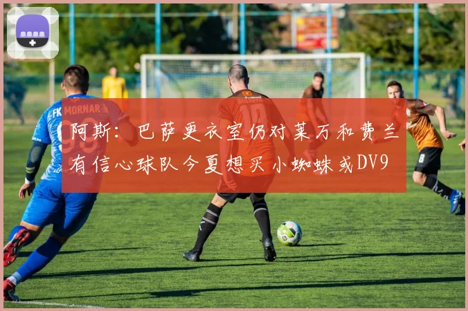 阿斯：巴萨更衣室仍对莱万和费兰有信心球队今夏想买小蜘蛛或DV9