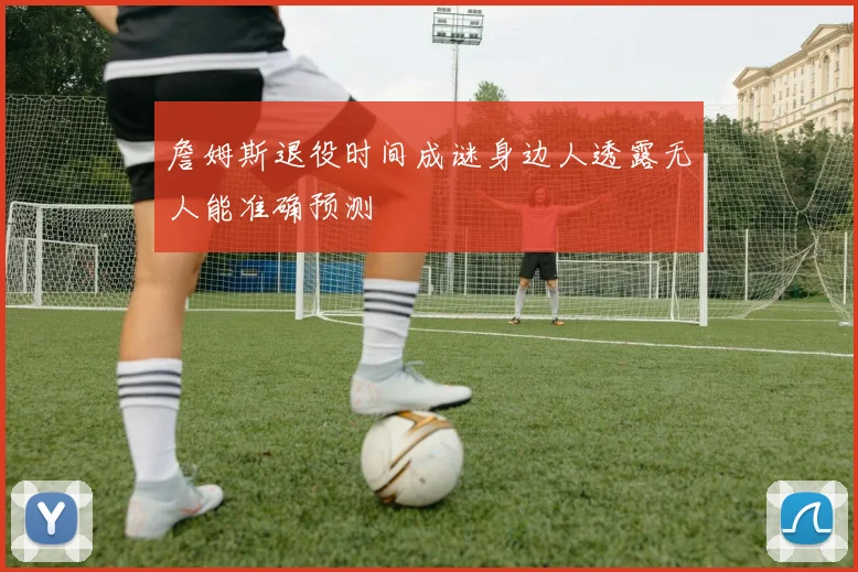 詹姆斯退役时间成谜身边人透露无人能准确预测