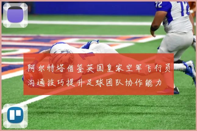 阿尔特塔借鉴英国皇家空军飞行员沟通技巧提升足球团队协作能力