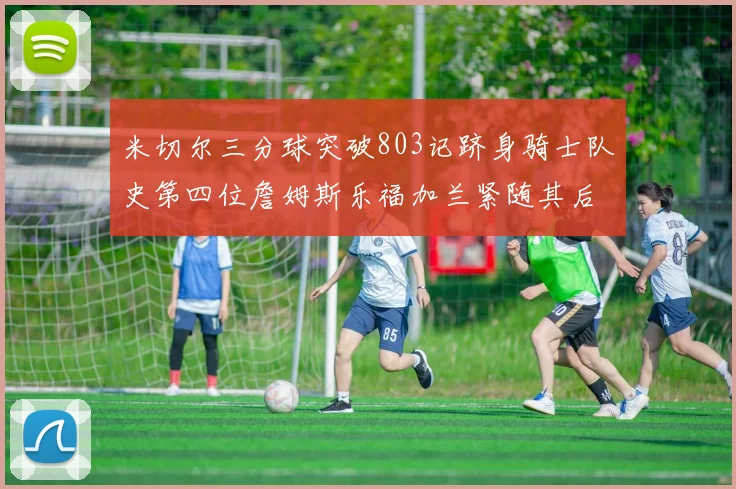米切尔三分球突破803记跻身骑士队史第四位詹姆斯乐福加兰紧随其后