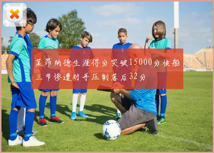 莱昂纳德生涯得分突破15000分快船三节惨遭对手压制落后32分
