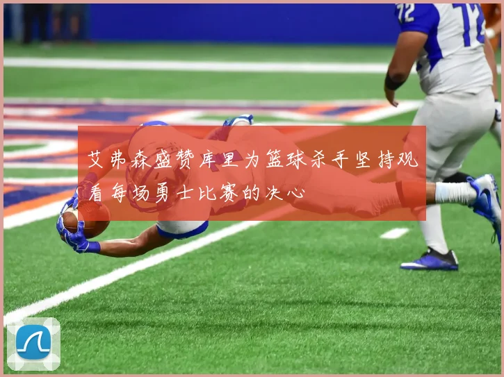 艾弗森盛赞库里为篮球杀手坚持观看每场勇士比赛的决心