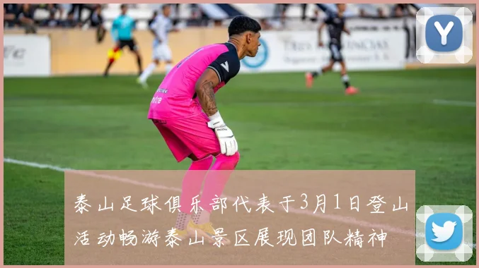 泰山足球俱乐部代表于3月1日登山活动畅游泰山景区展现团队精神