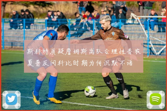 斯科特质疑詹姆斯离队合理性香农夏普反问科比时期为何沉默不语