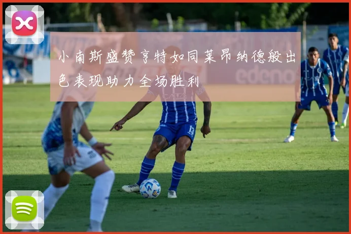 小南斯盛赞亨特如同莱昂纳德般出色表现助力全场胜利