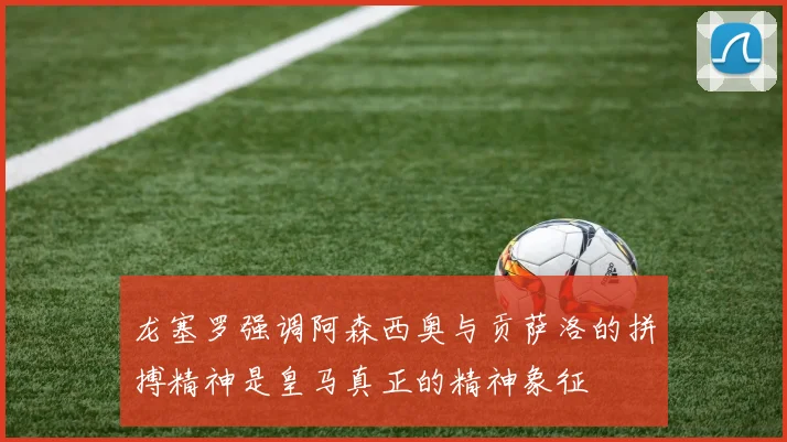 龙塞罗强调阿森西奥与贡萨洛的拼搏精神是皇马真正的精神象征