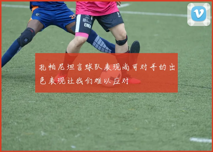 孔帕尼坦言球队表现尚可对手的出色表现让我们难以应对