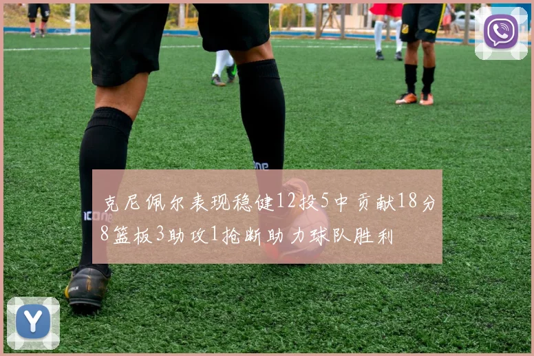 克尼佩尔表现稳健12投5中贡献18分8篮板3助攻1抢断助力球队胜利