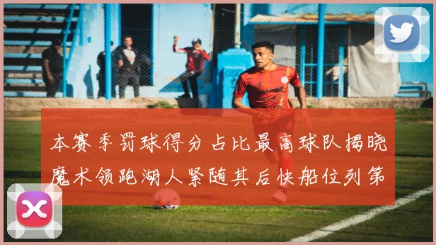 本赛季罚球得分占比最高球队揭晓魔术领跑湖人紧随其后快船位列第四