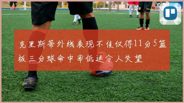 克里斯蒂外线表现不佳仅得11分5篮板三分球命中率低迷令人失望
