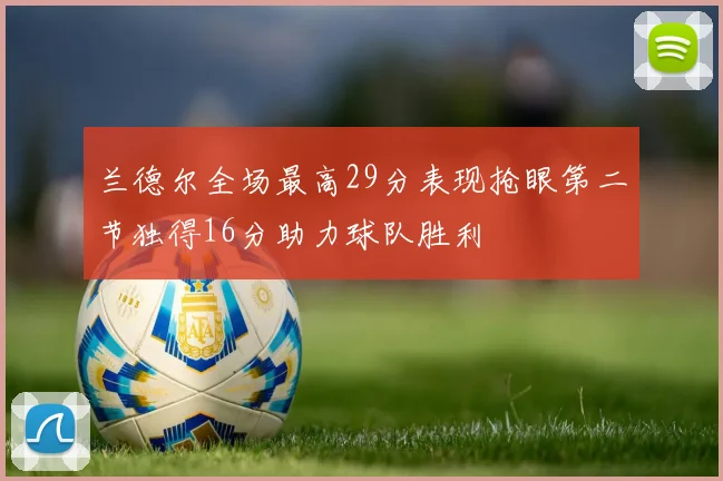 兰德尔全场最高29分表现抢眼第二节独得16分助力球队胜利