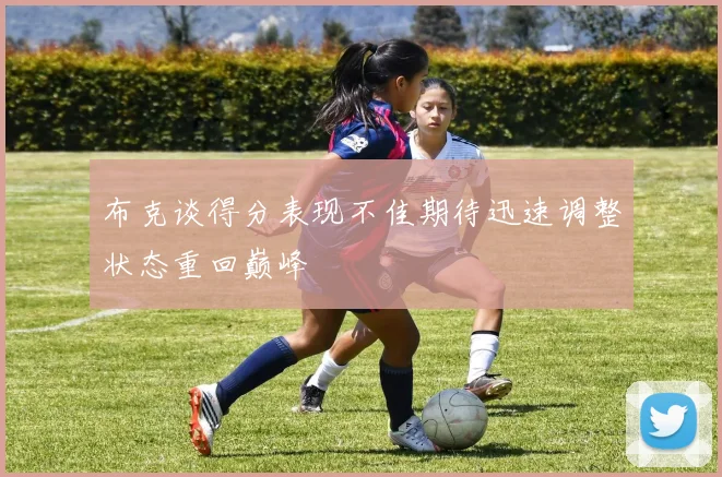 布克谈得分表现不佳期待迅速调整状态重回巅峰