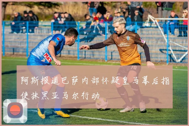 阿斯报道巴萨内部怀疑皇马幕后指使抹黑亚马尔行动