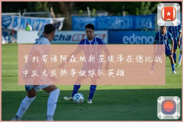 亨利寄语阿森纳新星埃泽在德比战中发光发热争做球队英雄