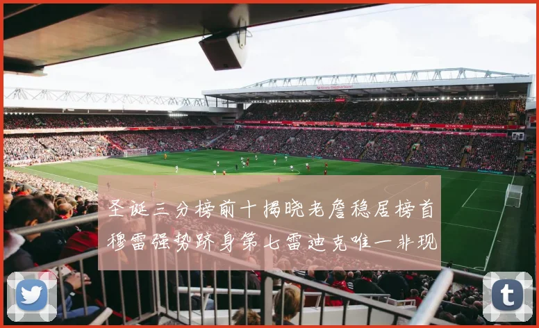 圣诞三分榜前十揭晓老詹稳居榜首穆雷强势跻身第七雷迪克唯一非现役球员