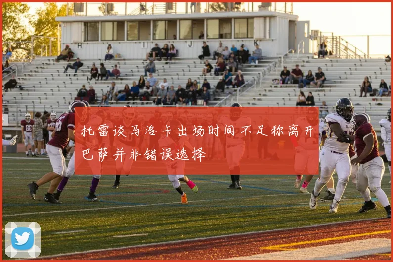 托雷谈马洛卡出场时间不足称离开巴萨并非错误选择