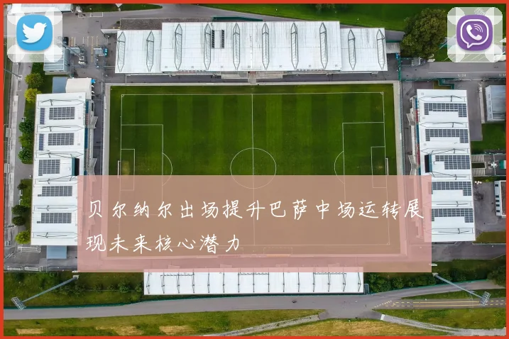贝尔纳尔出场提升巴萨中场运转展现未来核心潜力